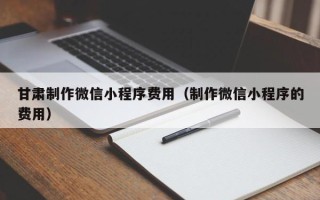 五指山甘肃制作微信小程序费用（制作微信小程序的费用）