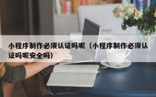 五指山小程序制作必须认证吗呢（小程序制作必须认证吗呢安全吗）
