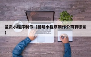 五指山呈贡小程序制作（昆明小程序制作公司有哪些）