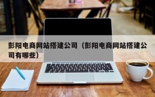 五指山彭阳电商网站搭建公司（彭阳电商网站搭建公司有哪些）