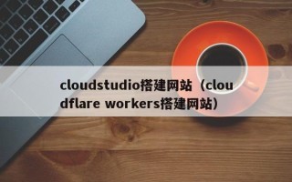 五指山cloudstudio搭建网站（cloudflare workers搭建网站）
