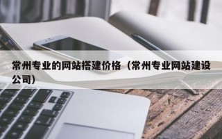 五指山常州专业的网站搭建价格（常州专业网站建设公司）