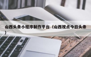 五指山山西头条小程序制作平台（山西视点今日头条）